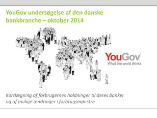 YouGov undersøgelse af den danske 
bankbranche – oktober 2014 
Kortlægning af forbrugernes holdninger til deres banker 
og af mulige ændringer i forbrugsmønstre 
 