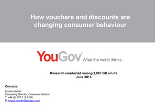 How vouchers and discounts are
changing consumer behaviour

Research conducted among 2,000 GB adults
June 2013
Contacts:
Louise Vacher
Consulting Director, Consumer division
T: +44 (0) 207 012 6156
E: louise.vacher@yougov.com

 