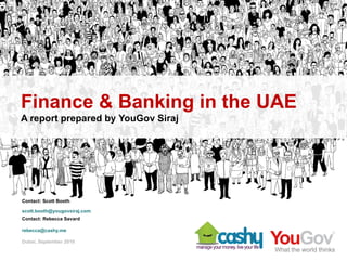 Finance & Banking in the UAE
           A report prepared by YouGov Siraj




           Contact: Scott Booth

           scott.booth@yougovsiraj.com
           Contact: Rebecca Savard

           rebecca@cashy.me

           Dubai, September 2010

 | Total

Sunday, October 3, 2010
 