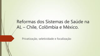 Reformas dos Sistemas de Saúde na
AL – Chile, Colômbia e México.
Privatização, seletividade e focalização
 
