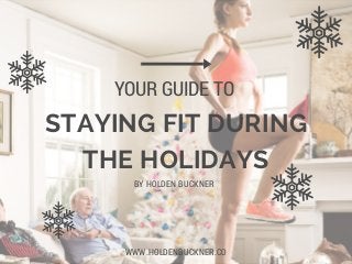 STAYING FIT DURING
THE HOLIDAYS
YOUR GUIDE TO
WWW.HOLDENBUCKNER.CO
BY HOLDEN BUCKNER
 