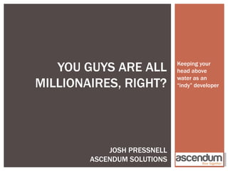 YOU GUYS ARE ALL          Keeping your
                             head above
                             water as an
MILLIONAIRES, RIGHT?         “indy” developer




            JOSH PRESSNELL
        ASCENDUM SOLUTIONS
 
