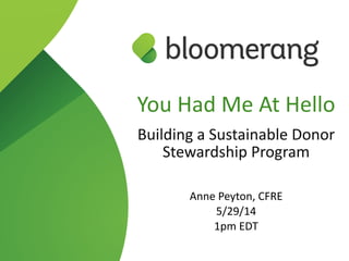 You  Had  Me  At  Hello  
Building  a  Sustainable  Donor  
Stewardship  Program  
!
Anne  Peyton,  CFRE  
5/29/14  
1pm  EDT
 