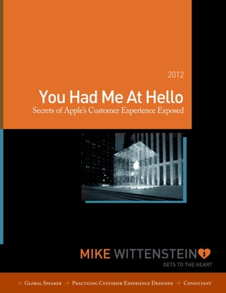 2012

You Had Me At Hello

Secrets of Apple’s Customer Experience Exposed

MIKE WITTENSTEIN

GETS TO THE HEART

> Global Speaker > Practicing Customer Experience Designer > Consultant

 