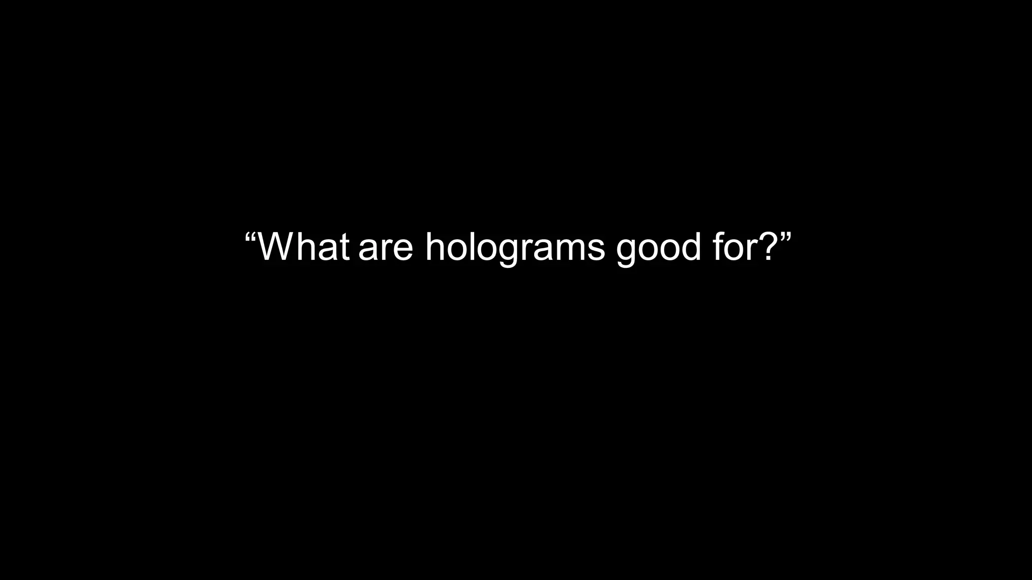 “What are holograms good for?”
 