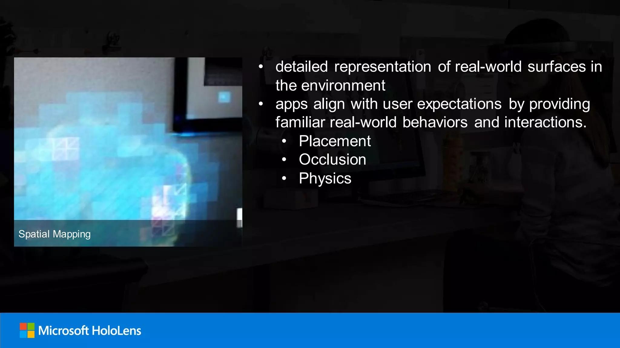 • detailed representation of real-world surfaces in
the environment
• apps align with user expectations by providing
familiar real-world behaviors and interactions.
• Placement
• Occlusion
• Physics
Spatial Mapping
 