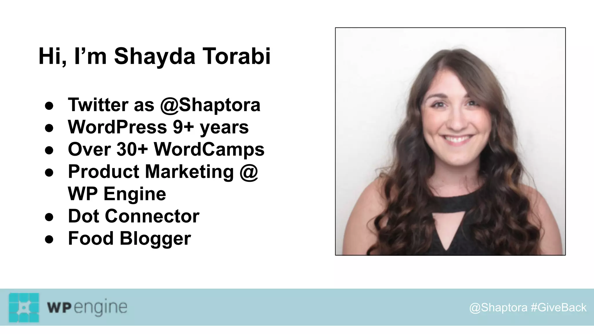Hi, I’m Shayda Torabi
● Twitter as @Shaptora
● WordPress 9+ years
● Over 30+ WordCamps
● Product Marketing @
WP Engine
● Dot Connector
● Food Blogger
@Shaptora #GiveBack
 