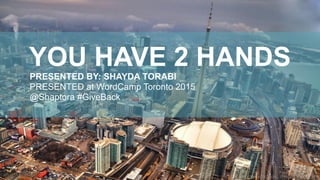 YOU HAVE 2 HANDS
PRESENTED BY: SHAYDA TORABI
PRESENTED at WordCamp Toronto 2015 
@Shaptora #GiveBack
 
