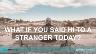 WHAT IF YOU SAID HI TO A
STRANGER TODAY?
@Shaptora #GiveBack
 