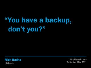 “You have a backup,
 don’t you?”


Rick Radko          WordCamp Toronto
r3df.com         September 29th, 2012
 