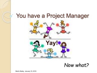 You have a Project Manager
Yay!
Now what?
Martin Bailey January 19, 2016
 