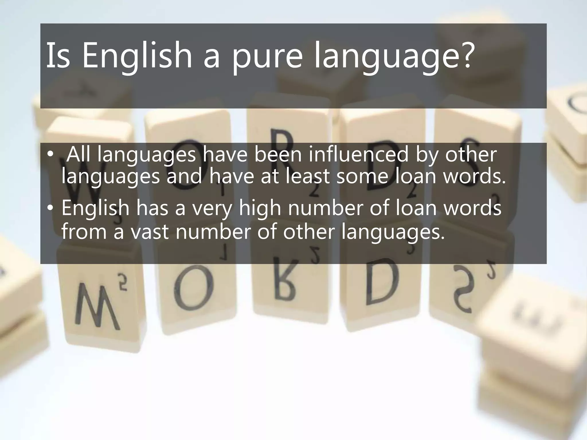 Is English a pure language?
• All languages have been influenced by other
languages and have at least some loan words.
• English has a very high number of loan words
from a vast number of other languages.
 