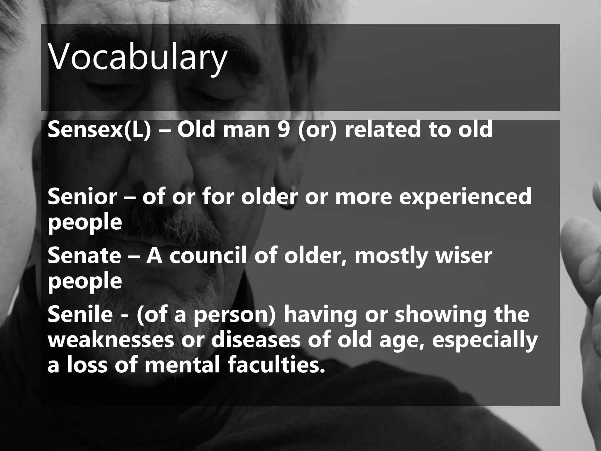 Vocabulary
Sensex(L) – Old man 9 (or) related to old
Senior – of or for older or more experienced
people
Senate – A council of older, mostly wiser
people
Senile - (of a person) having or showing the
weaknesses or diseases of old age, especially
a loss of mental faculties.
 