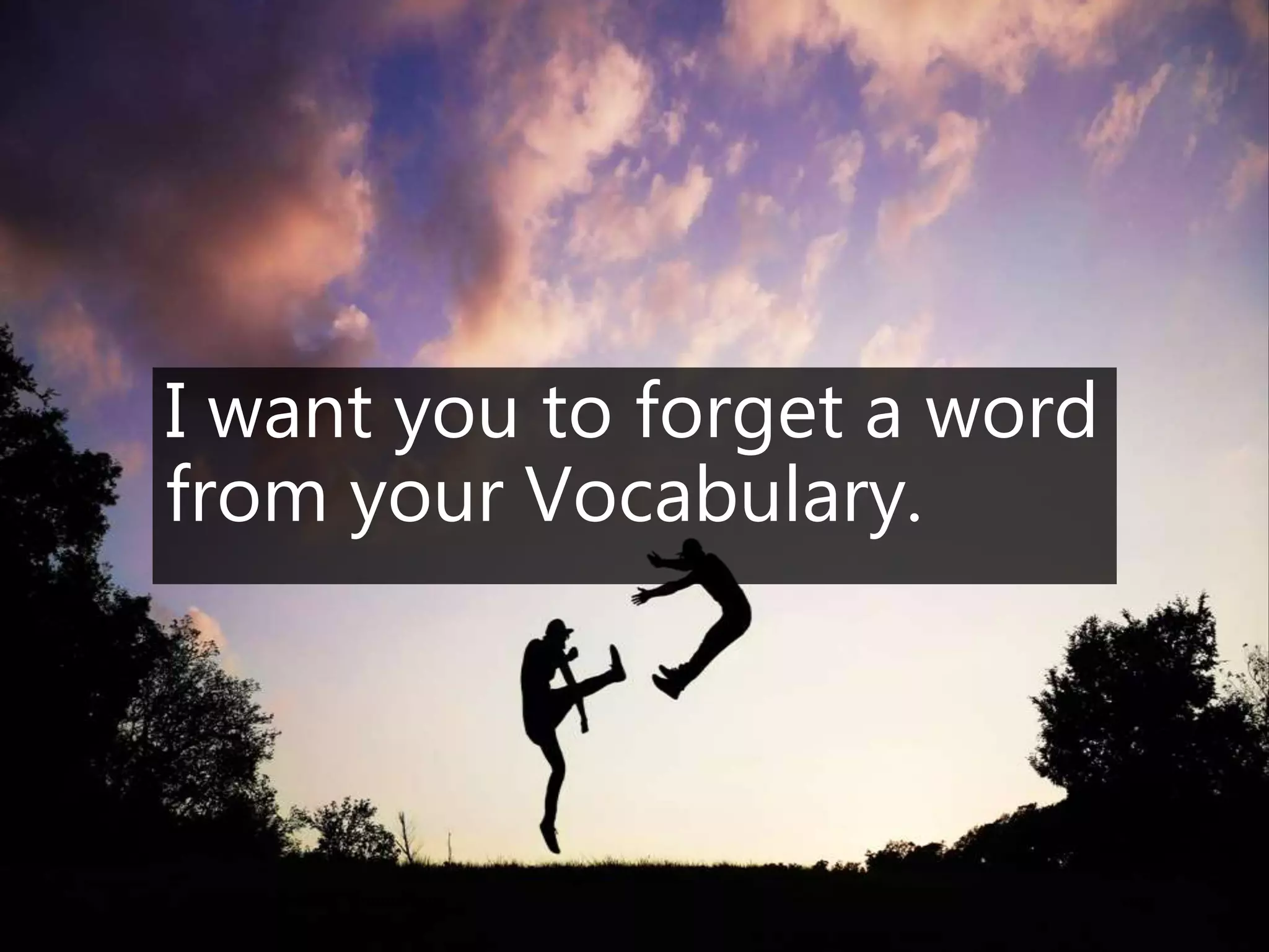 I want you to forget a word
from your Vocabulary.
 