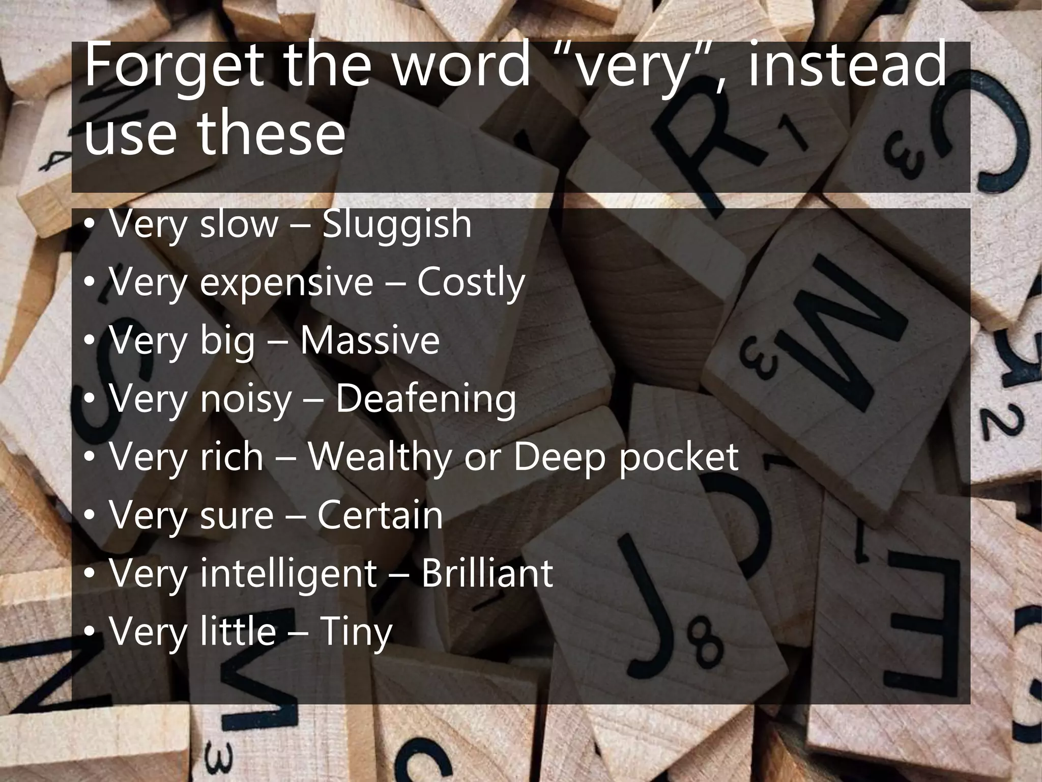 Forget the word “very”, instead
use these
• Very slow – Sluggish
• Very expensive – Costly
• Very big – Massive
• Very noisy – Deafening
• Very rich – Wealthy or Deep pocket
• Very sure – Certain
• Very intelligent – Brilliant
• Very little – Tiny
 