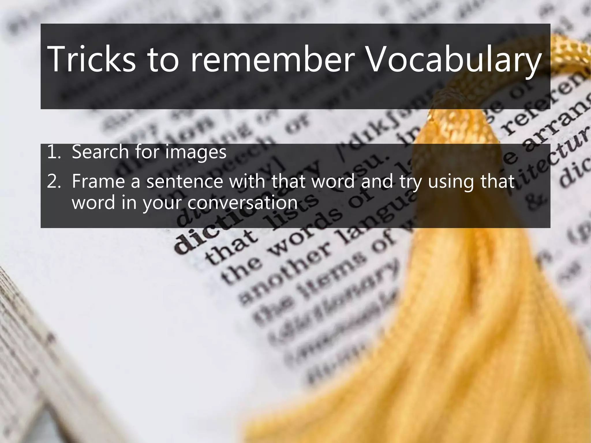 Tricks to remember Vocabulary
1. Search for images
2. Frame a sentence with that word and try using that
word in your conversation
 