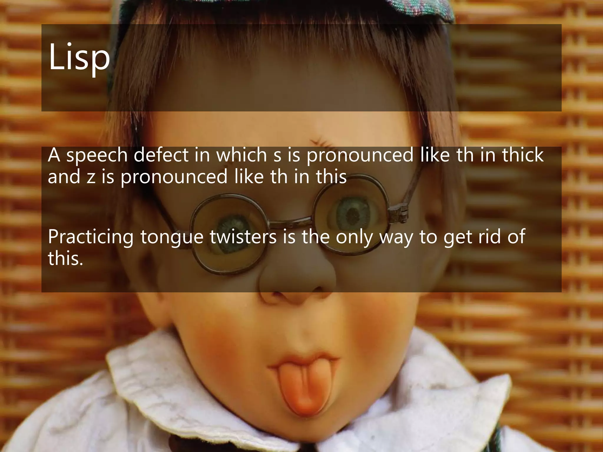 Lisp
A speech defect in which s is pronounced like th in thick
and z is pronounced like th in this
Practicing tongue twisters is the only way to get rid of
this.
 