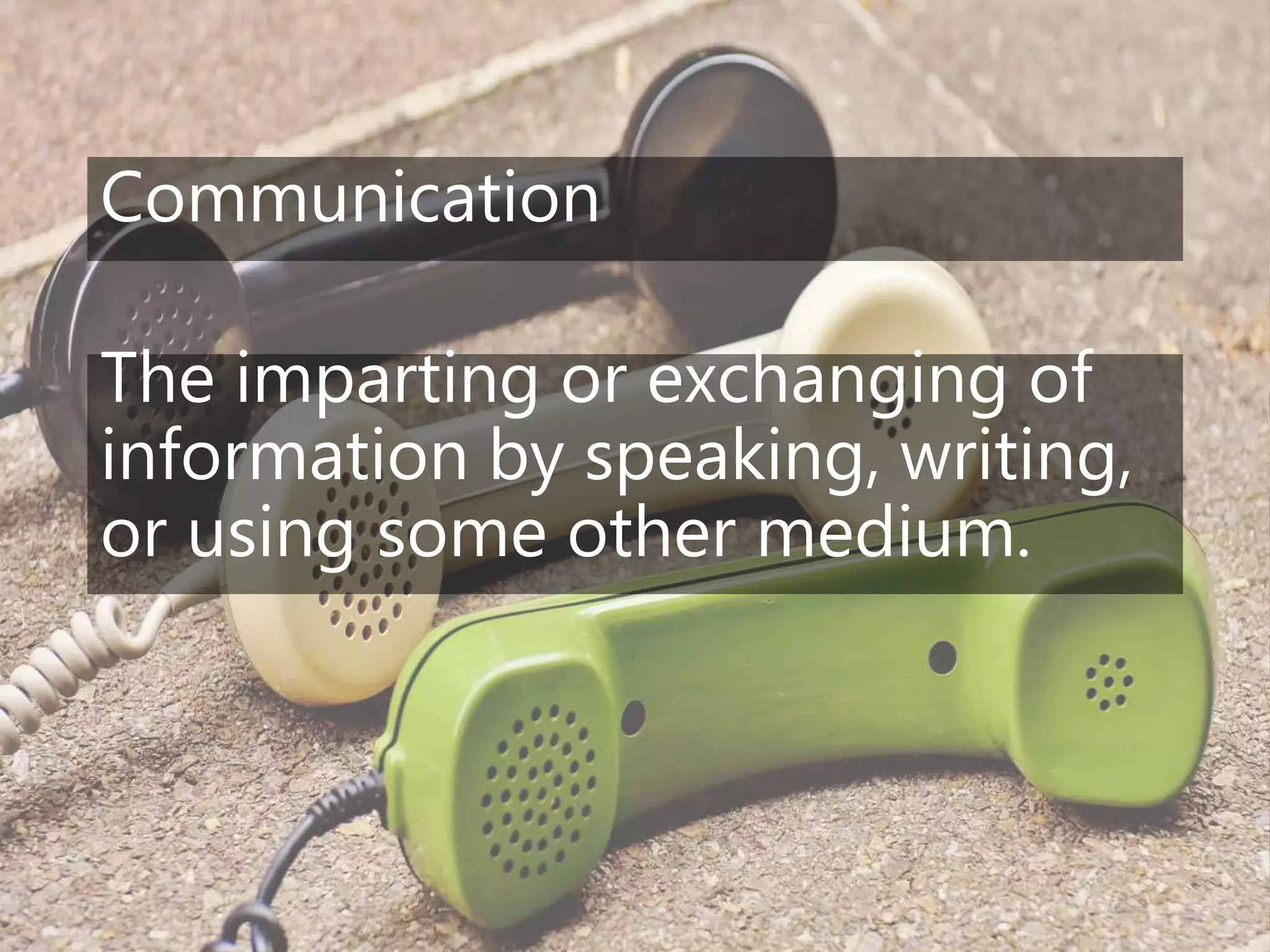 Communication
The imparting or exchanging of
information by speaking, writing,
or using some other medium.
 