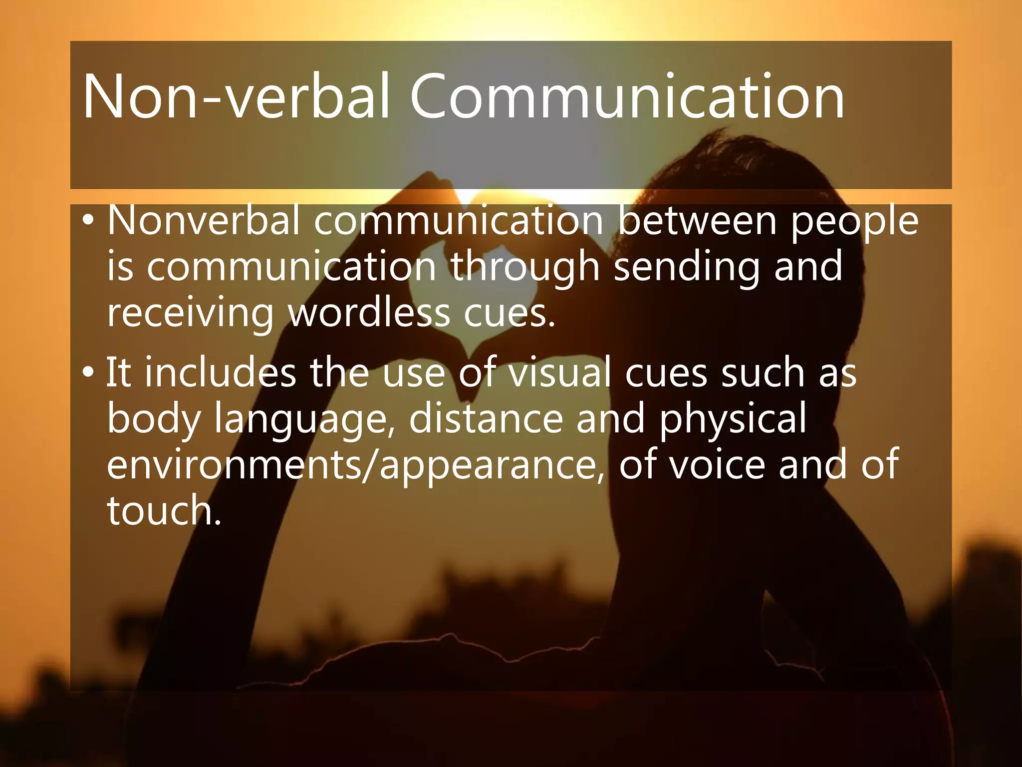 Non-verbal Communication
• Nonverbal communication between people
is communication through sending and
receiving wordless cues.
• It includes the use of visual cues such as
body language, distance and physical
environments/appearance, of voice and of
touch.
 