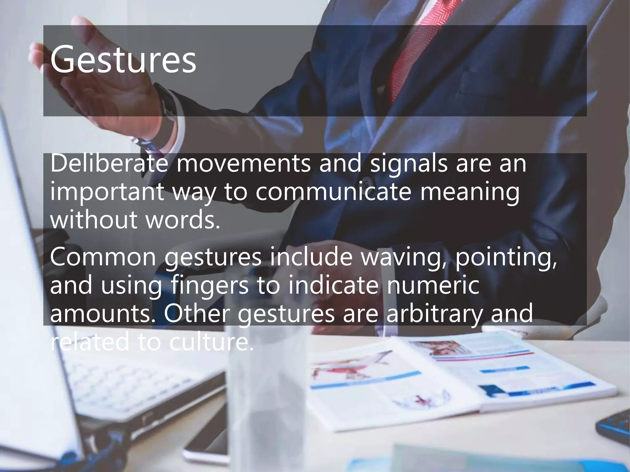 Gestures
Deliberate movements and signals are an
important way to communicate meaning
without words.
Common gestures include waving, pointing,
and using fingers to indicate numeric
amounts. Other gestures are arbitrary and
related to culture.
 