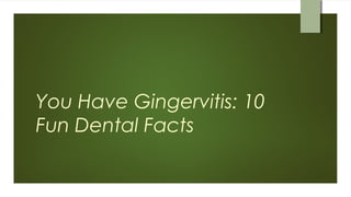You Have Gingervitis: 10
Fun Dental Facts
 