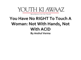 You Have No RIGHT To Touch A
 Woman: Not With Hands, Not
         With ACID
         By Anshul Verma
 