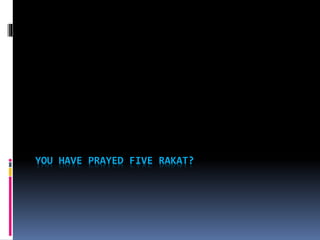 YOU HAVE PRAYED FIVE RAKAT?
 