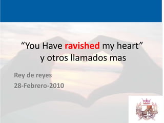 “YouHaveravished my heart” y otros llamados mas Rey de reyes  28-Febrero-2010 