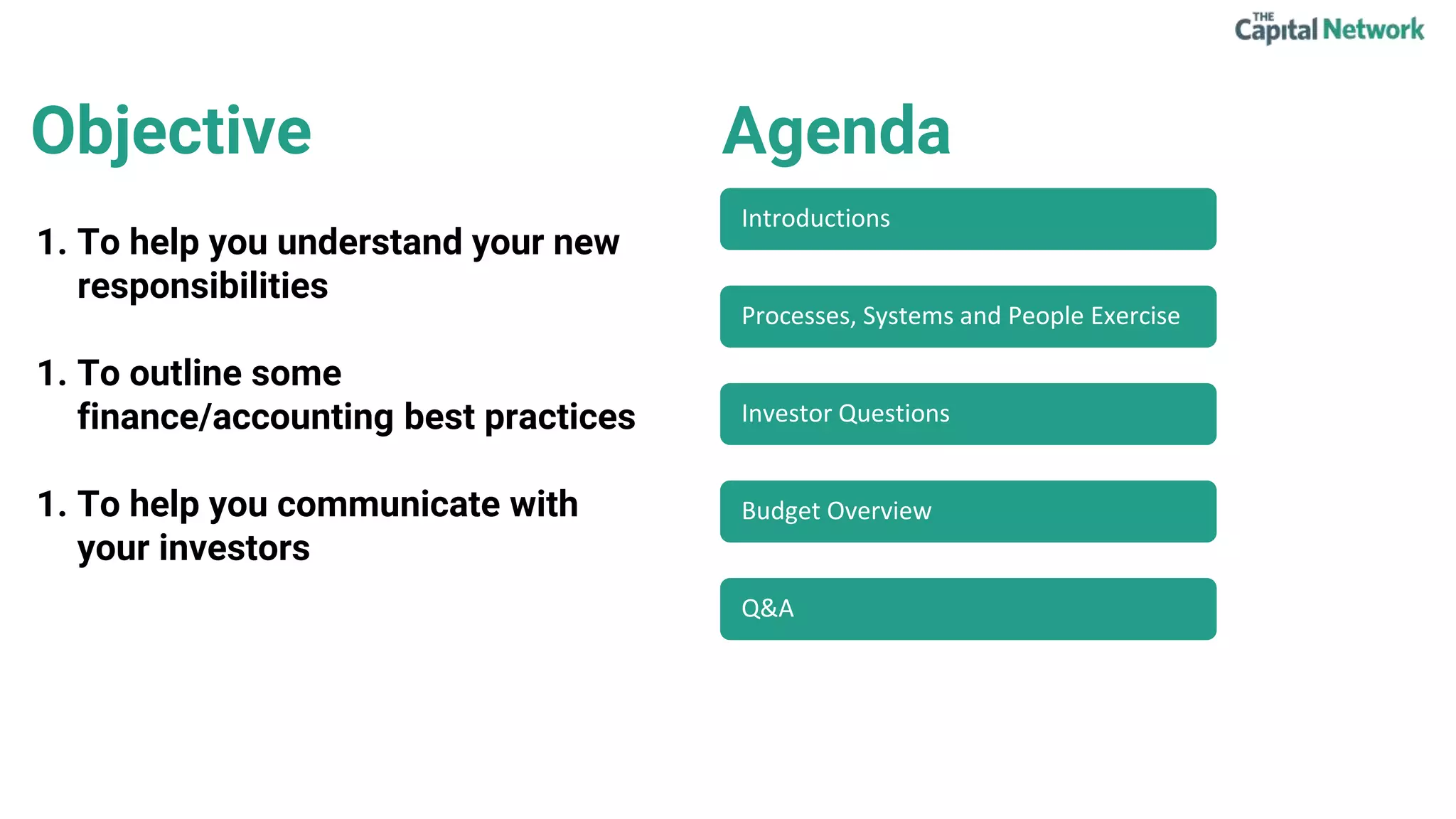 Agenda
1. To help you understand your new
responsibilities
1. To outline some
finance/accounting best practices
1. To help you communicate with
your investors
Objective
Introductions
Processes, Systems and People Exercise
Investor Questions
Budget Overview
Q&A
 