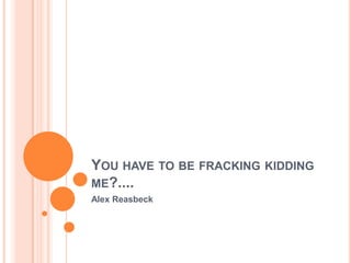 YOU HAVE TO BE FRACKING KIDDING
ME?....
Alex Reasbeck
 