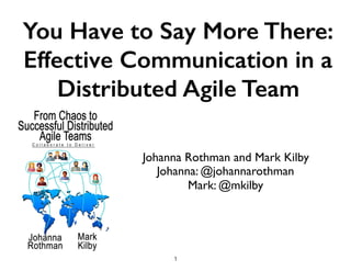 You Have to Say More There:
Effective Communication in a
Distributed Agile Team
Johanna Rothman and Mark Kilby
Johanna: @johannarothman
Mark: @mkilby
1
 