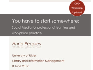 CPD
                                       Workshop
                                        Updated
                                        Updated


You have to start somewhere:
Social Media for professional learning and
workplace practice
 