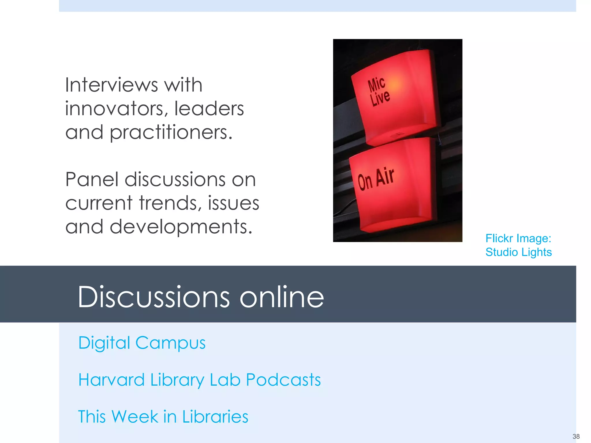 Discussions online Digital Campus Harvard Library Lab Podcasts This Week in Libraries Interviews with innovators, leaders and practitioners. Panel discussions on current trends, issues and developments. Flickr Image: Studio Lights 