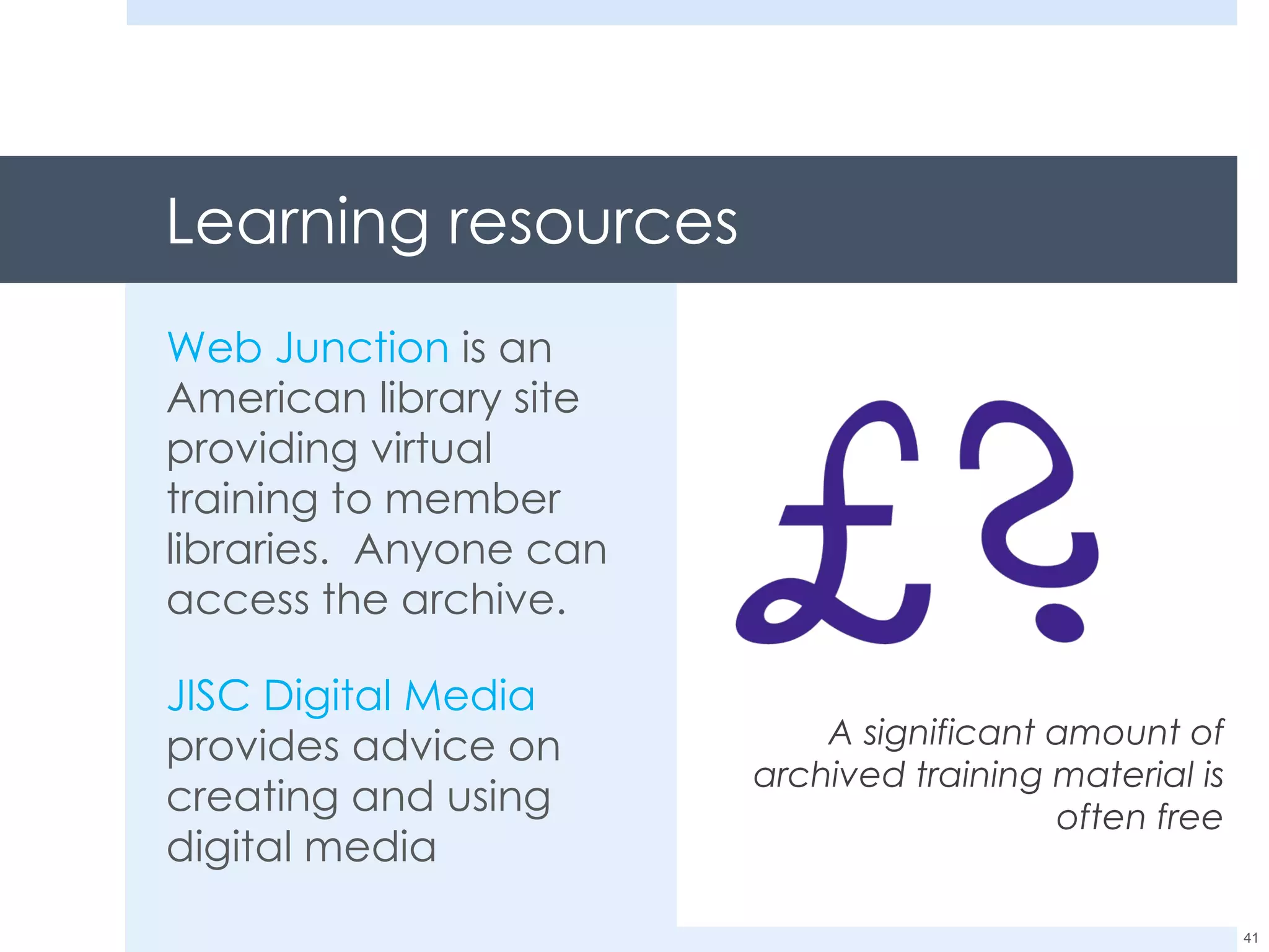 Learning resources Web Junction  is an American library site providing virtual training to member libraries.  Anyone can access the archive. JISC Digital Media  provides advice on creating and using digital media A significant amount of archived training material is often free 
