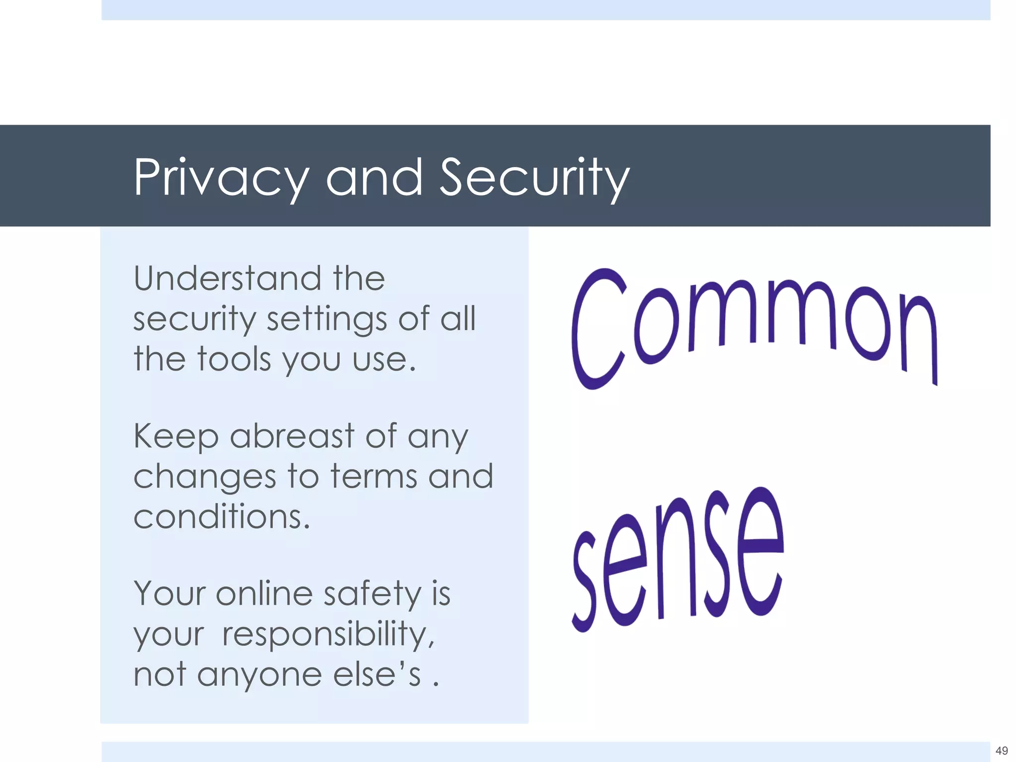 Privacy and Security Understand the security settings of all the tools you use. Keep abreast of any changes to terms and conditions. Your online safety is your  responsibility, not anyone else’s . 