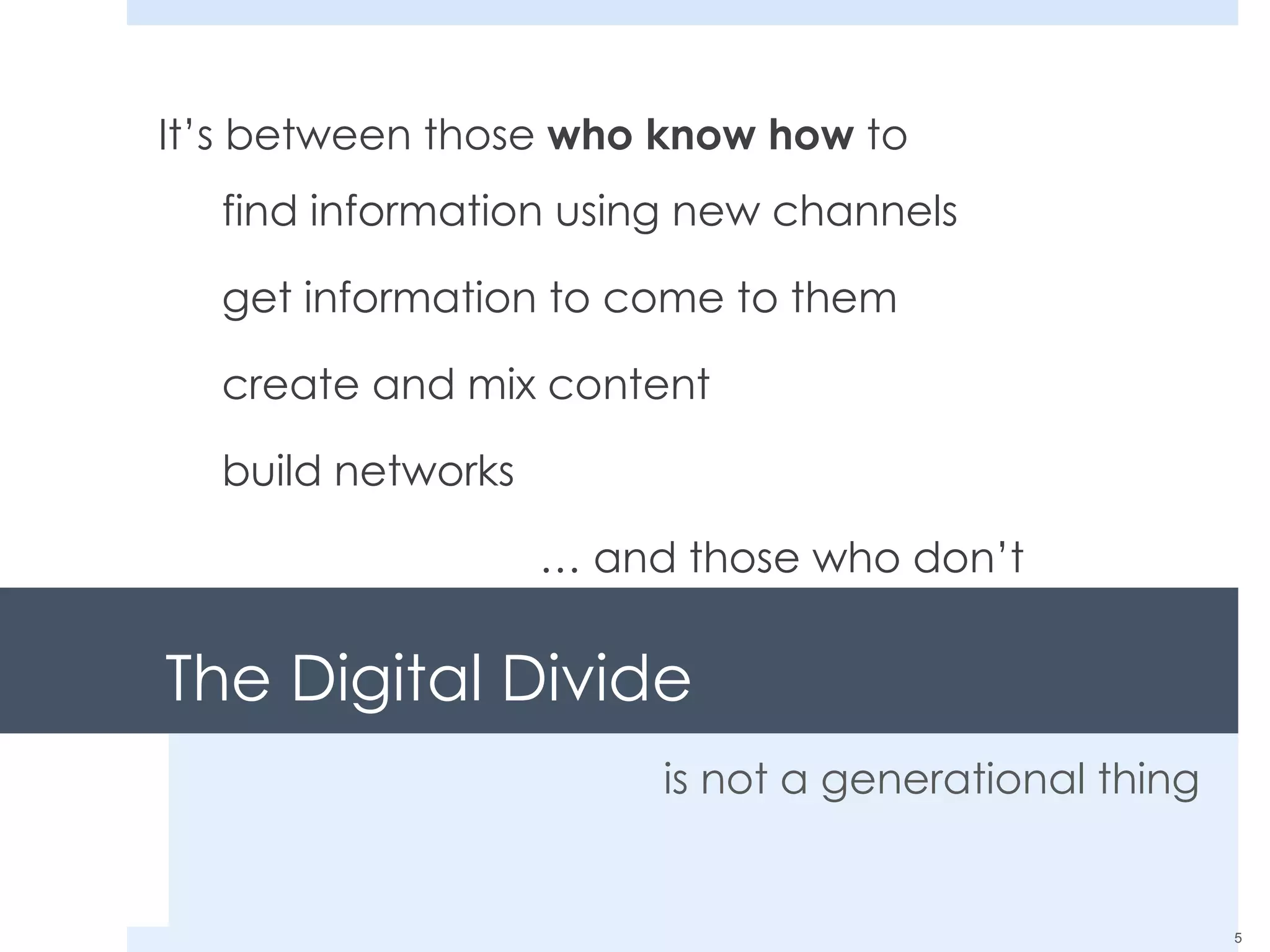 The Digital Divide is not a generational thing It’s between those  who know how  to find information using new channels get information to come to them create and mix content build networks …  and those who don’t 