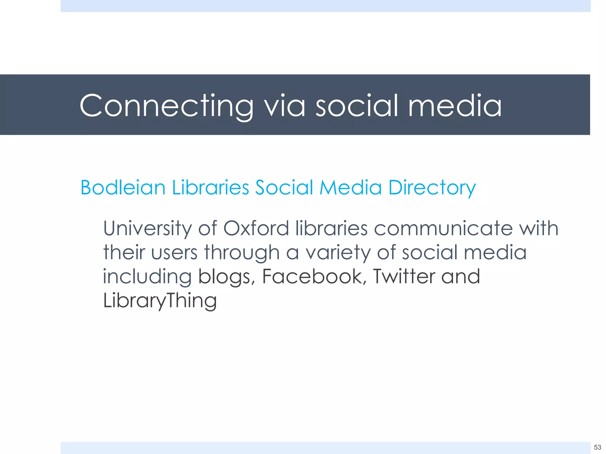 Connecting via social media Bodleian Libraries Social Media Directory University of Oxford libraries communicate with their users through a variety of social media including  blogs, Facebook, Twitter and LibraryThing 