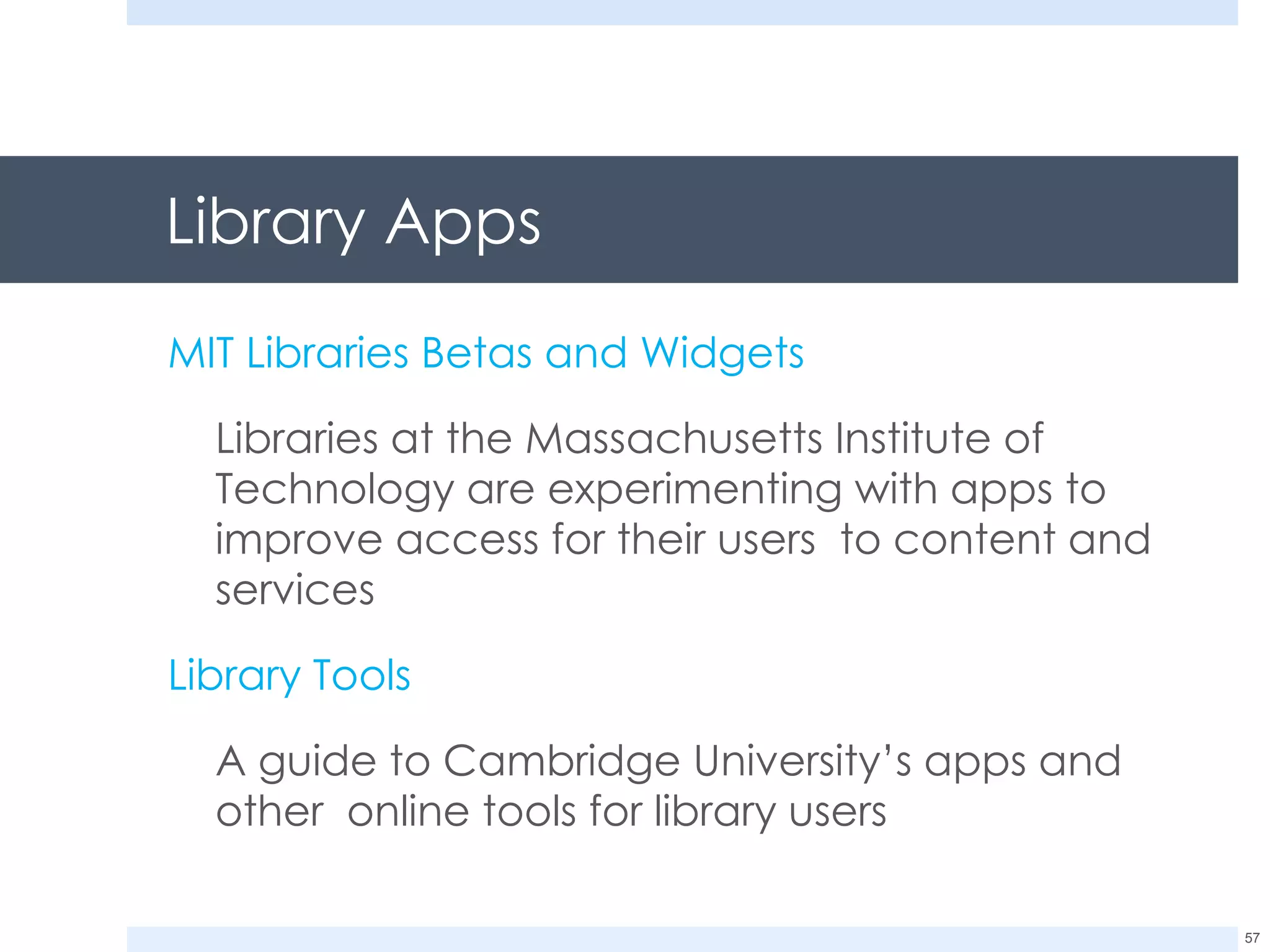 Library Apps MIT Libraries Betas and Widgets Libraries at the Massachusetts Institute of Technology are experimenting with apps to improve access for their users  to content and services Library Tools A guide to Cambridge University’s apps and other  online tools for library users 
