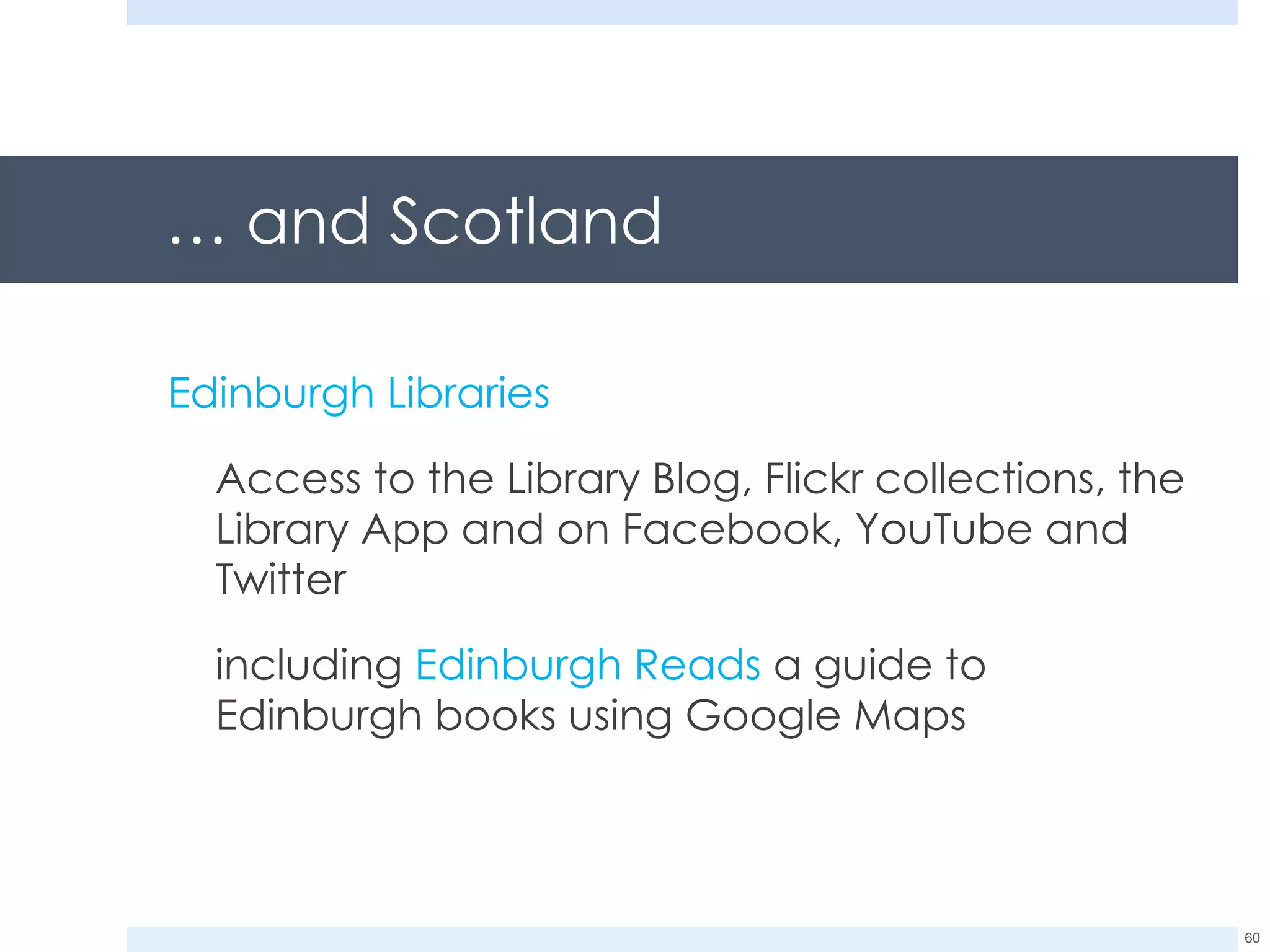 …  and Scotland Edinburgh Libraries Access to the Library Blog, Flickr collections, the Library App and on Facebook, YouTube and Twitter including  Edinburgh Reads  a guide to Edinburgh books using Google Maps 