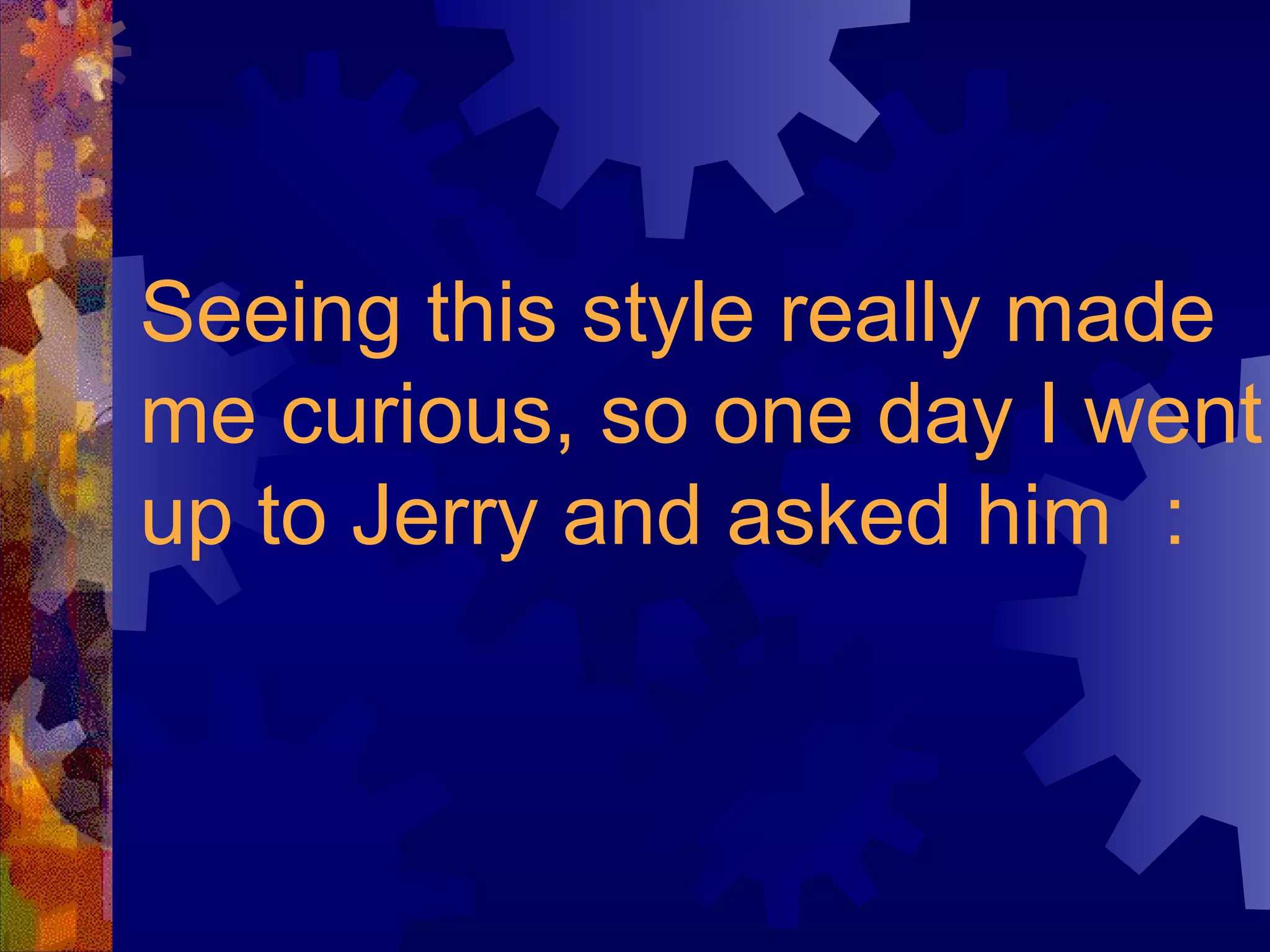 Seeing this style really made me curious, so one day I went up to Jerry and asked him ： 
