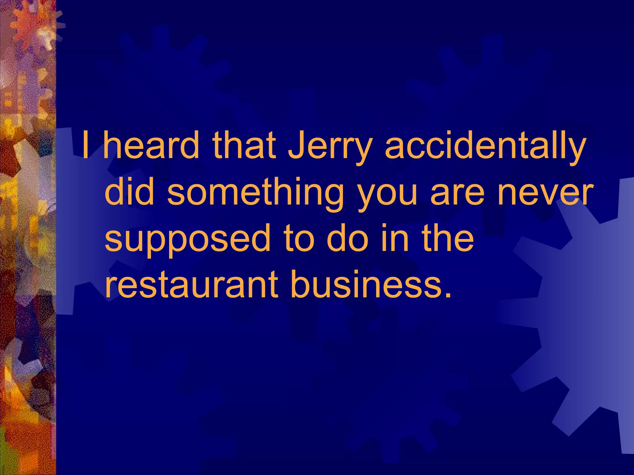 I heard that Jerry accidentally did something you are never supposed to do in the restaurant business. 