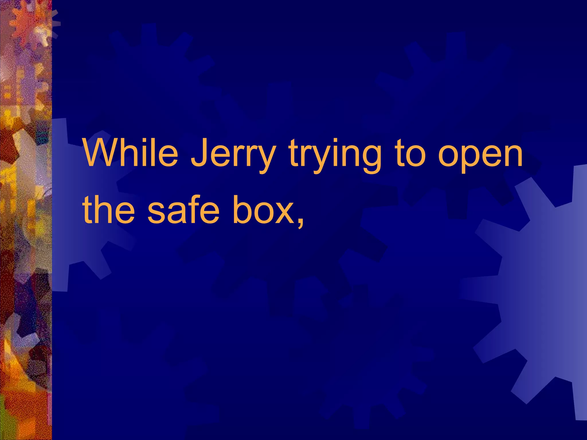 While Jerry trying to open the safe box ,   