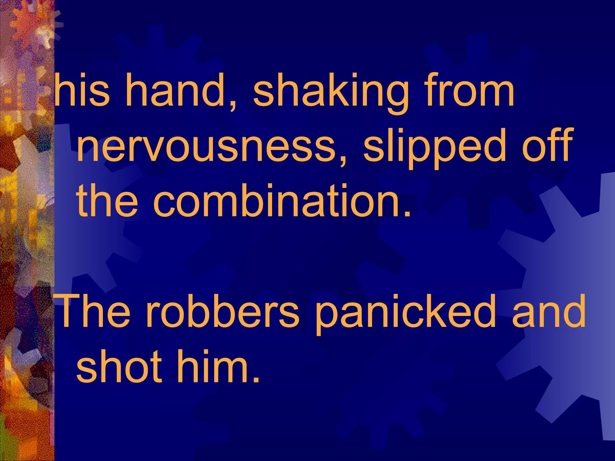 his hand, shaking from nervousness, slipped off the combination.  The robbers panicked and shot him. 
