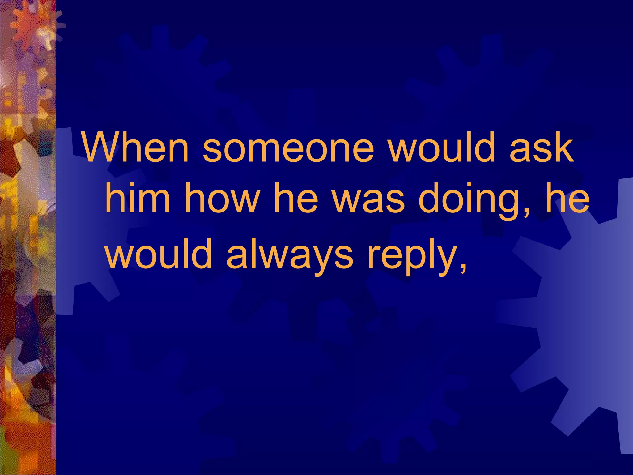 When someone would ask him how he was doing, he would always reply,   