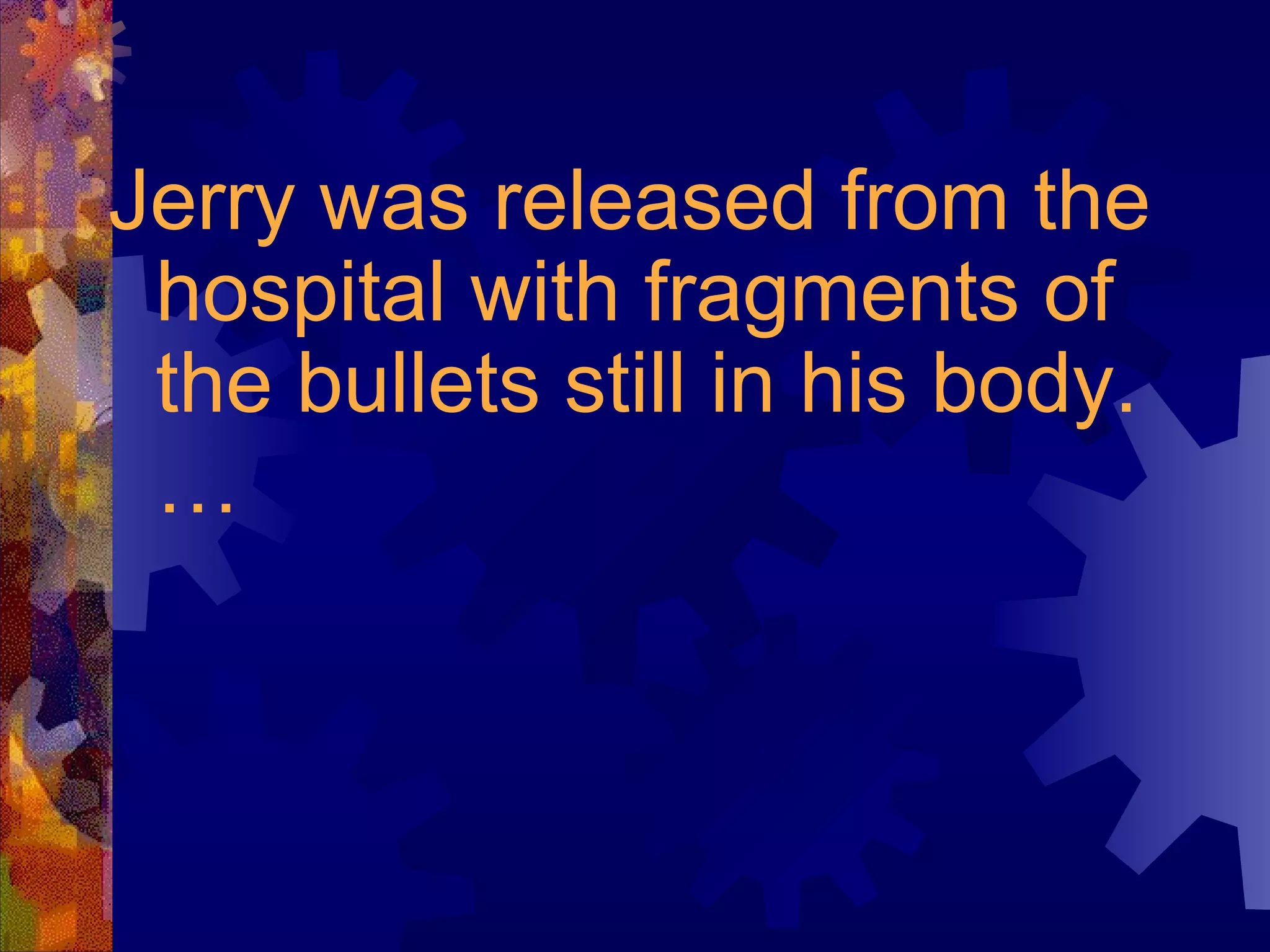 Jerry was released from the hospital with fragments of the bullets still in his body.…   