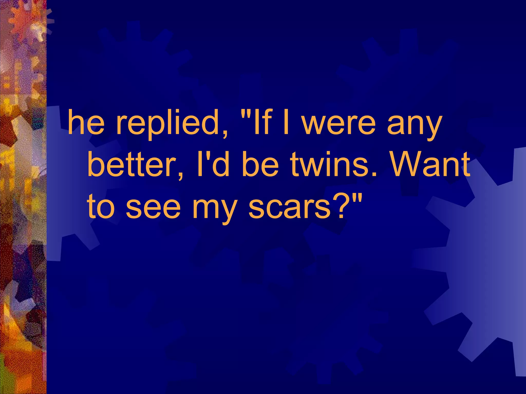 he replied, "If I were any better, I'd be twins. Want to see my scars?" 