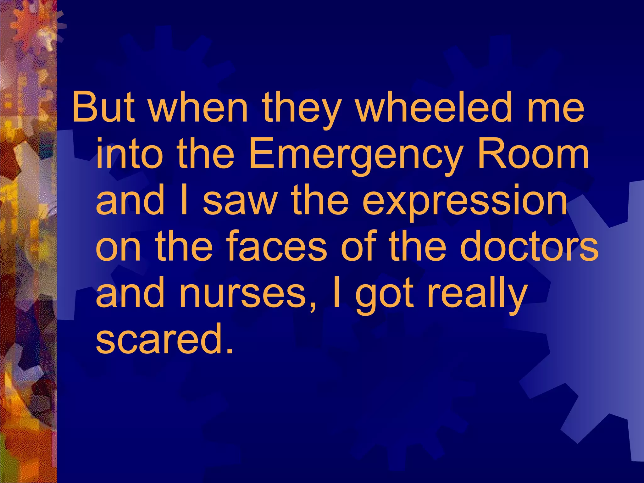 But when they wheeled me into the Emergency Room and I saw the expression on the faces of the doctors and nurses, I got really scared. 