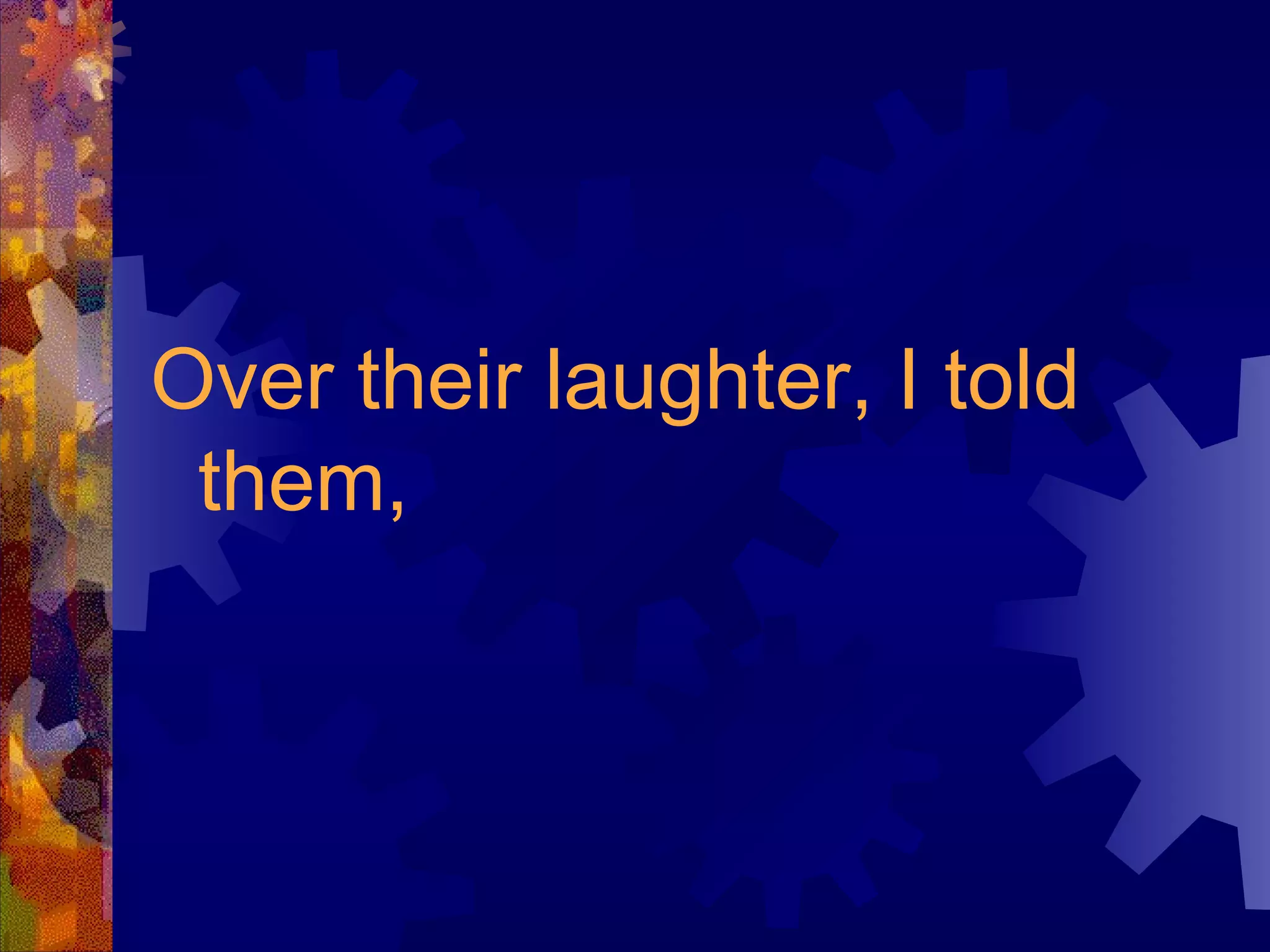 Over their laughter, I told them, 