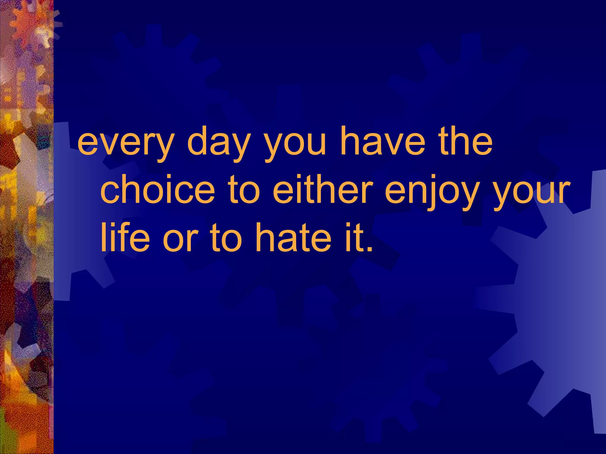 every day you have the choice to either enjoy your life or to hate it.   