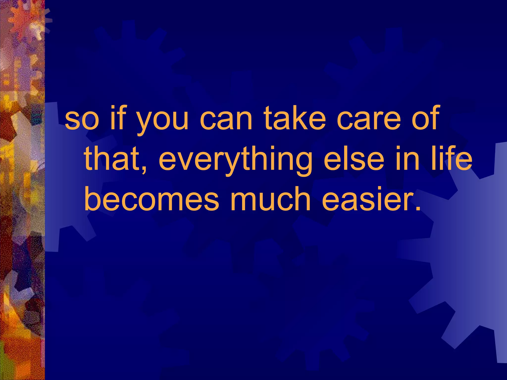 so if you can take care of that, everything else in life becomes much easier. 